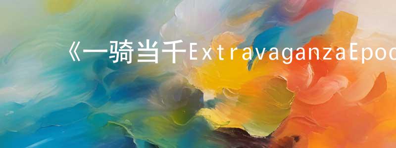 ﻿陈以琴的动漫综艺大全,﻿《一骑当千ExtravaganzaEpoch》详情介绍_一骑当千ExtravaganzaEpoch已完结在线观看_一骑当千ExtravaganzaEpoch迅雷下载_日漫